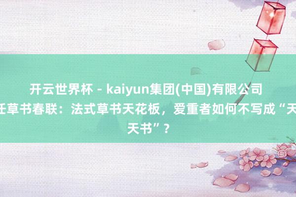 开云世界杯 - kaiyun集团(中国)有限公司 于右任草书春联:法式草书天花板,爱重者如何不写成“天书”?