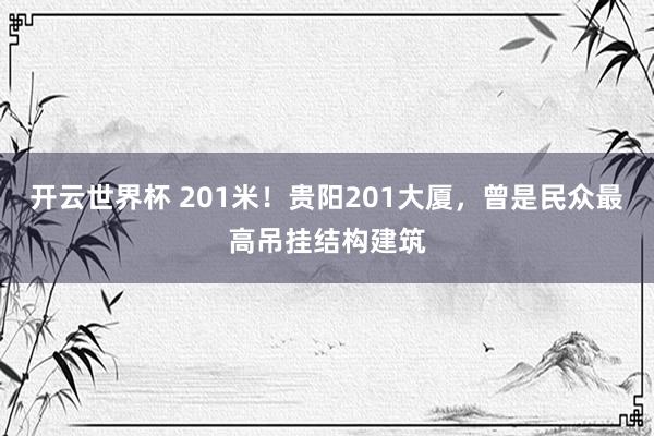 开云世界杯 201米!贵阳201大厦,曾是民众最高吊挂结构建筑