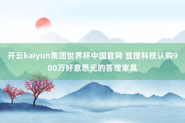 开云kaiyun集团世界杯中国官网 宜搜科技认购900万好意思元的答理家具