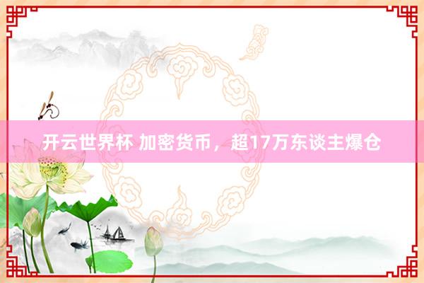 开云世界杯 加密货币，超17万东谈主爆仓