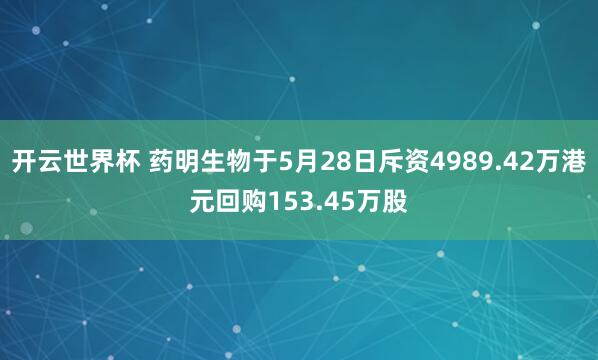 开云世界杯 药明生物于5月28日斥资4989.42万港元回购153.45万股