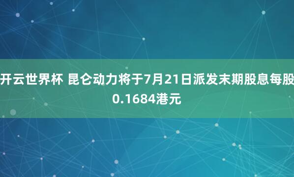 开云世界杯 昆仑动力将于7月21日派发末期股息每股0.1684港元