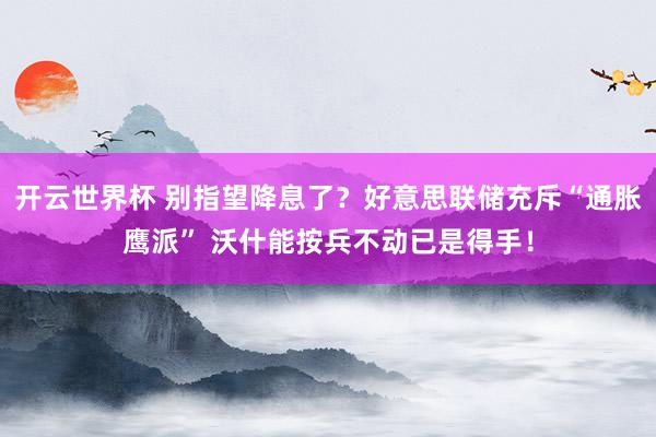 开云世界杯 别指望降息了?好意思联储充斥“通胀鹰派” 沃什能按兵不动已是得手!