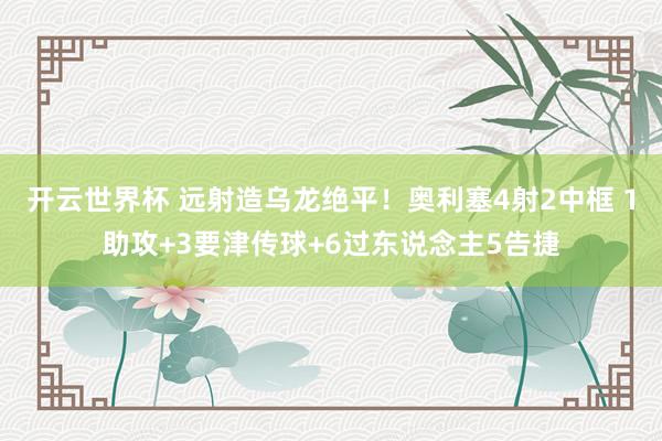 开云世界杯 远射造乌龙绝平！奥利塞4射2中框 1助攻+3要津传球+6过东说念主5告捷