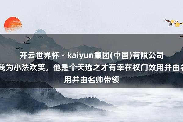 开云世界杯 - kaiyun集团(中国)有限公司 孔蒂：我为小法欢笑，他是个天选之才有幸在权门效用并由名帅带领