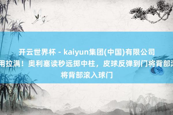 开云世界杯 - kaiyun集团(中国)有限公司 节目效用拉满！奥利塞读秒远掷中柱，皮球反弹到门将背部滚入球门