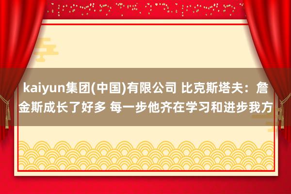 kaiyun集团(中国)有限公司 比克斯塔夫:詹金斯成长了好多 每一步他齐在学习和进步我方