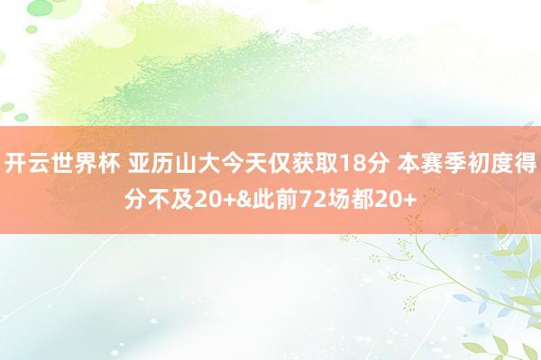开云世界杯 亚历山大今天仅获取18分 本赛季初度得分不及20+&此前72场都20+