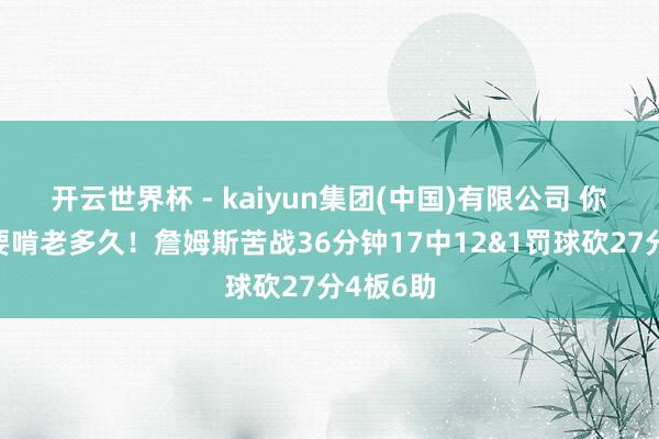 开云世界杯 - kaiyun集团(中国)有限公司 你们到底要啃老多久！詹姆斯苦战36分钟17中12&1罚球砍27分4板6助