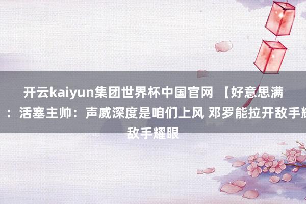 开云kaiyun集团世界杯中国官网 【好意思满版】:活塞主帅:声威深度是咱们上风 邓罗能拉开敌手耀眼