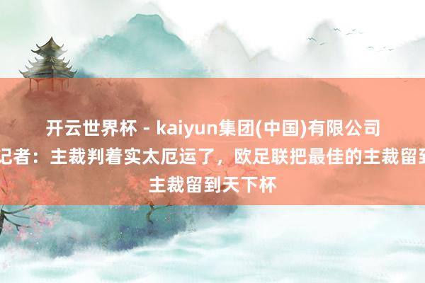 开云世界杯 - kaiyun集团(中国)有限公司 阿斯报记者：主裁判着实太厄运了，欧足联把最佳的主裁留到天下杯
