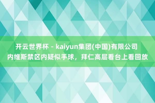 开云世界杯 - kaiyun集团(中国)有限公司 内维斯禁区内疑似手球，<a href=