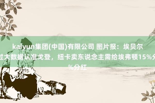 kaiyun集团(中国)有限公司 图片报:埃贝尔通过大数据认准戈登,纽卡卖东说念主需给埃弗顿15%分红