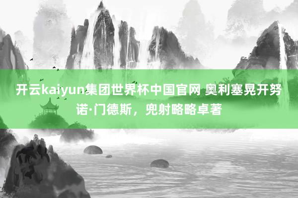 开云kaiyun集团世界杯中国官网 奥利塞晃开努诺·门德斯，兜射略略卓著