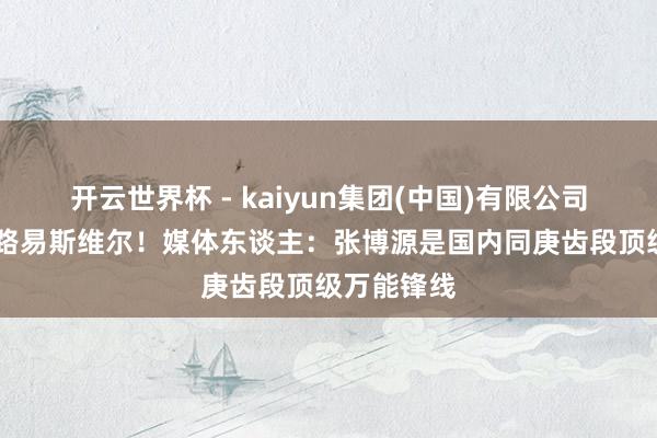 开云世界杯 - kaiyun集团(中国)有限公司 本旨加盟路易斯维尔！媒体东谈主：张博源是国内同庚齿段顶级万能锋线