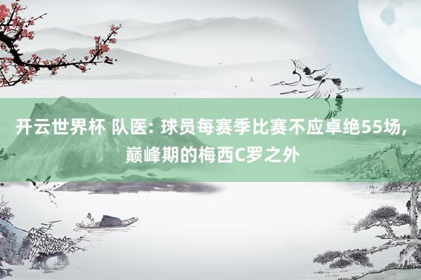 开云世界杯 队医: 球员每赛季比赛不应卓绝55场， 巅峰期的梅西C罗之外