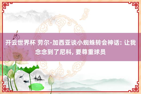 开云世界杯 劳尔-加西亚谈小蜘蛛转会神话: 让我念念到了尼科， 要尊重球员