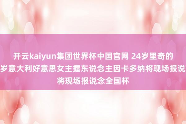 开云kaiyun集团世界杯中国官网 24岁里奇的女友! 36岁意大利好意思女主握东说念主因卡多纳将现场报说念全国杯