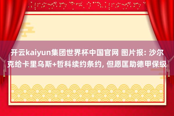 开云kaiyun集团世界杯中国官网 图片报: 沙尔克给卡里乌斯+哲科续约条约， 但愿匡助德甲保级