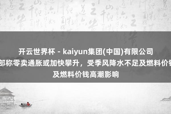 开云世界杯 - kaiyun集团(中国)有限公司 印度财政部称零卖通胀或加快攀升，受季风降水不足及燃料价钱高潮影响