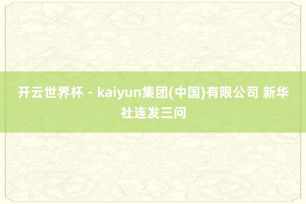 开云世界杯 - kaiyun集团(中国)有限公司 新华社连发三问
