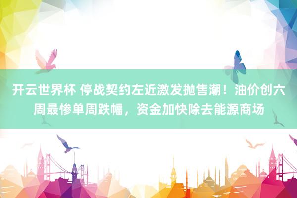 开云世界杯 停战契约左近激发抛售潮！油价创六周最惨单周跌幅，资金加快除去能源商场