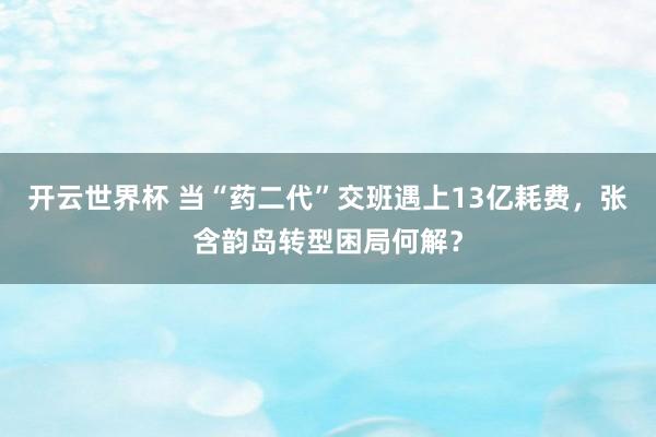开云世界杯 当“药二代”交班遇上13亿耗费，张含韵岛转型困局何解？