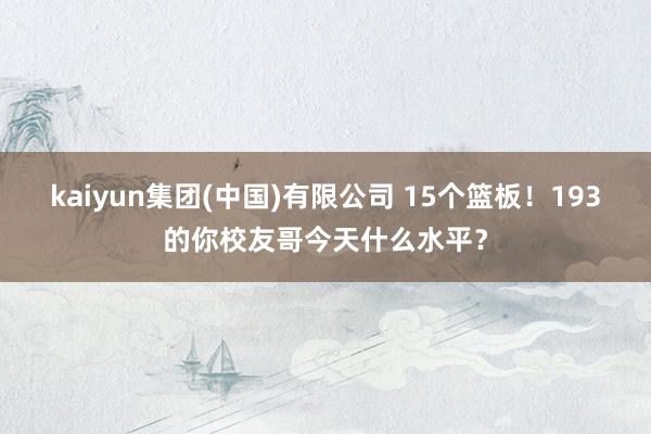 kaiyun集团(中国)有限公司 15个篮板！193的你校友哥今天什么水平？