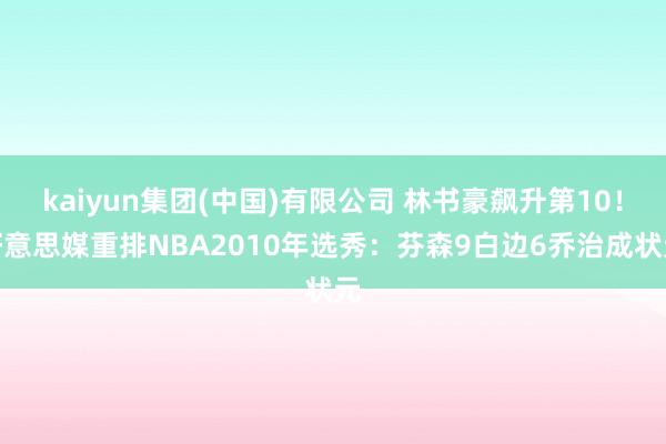 kaiyun集团(中国)有限公司 林书豪飙升第10！好意思媒重排NBA2010年选秀：芬森9白边6乔治成状元