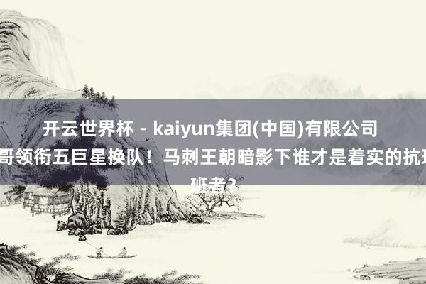 开云世界杯 - kaiyun集团(中国)有限公司 字母哥领衔五巨星换队！马刺王朝暗影下谁才是着实的抗班者？