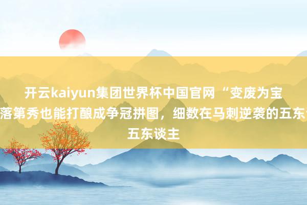 开云kaiyun集团世界杯中国官网 “变废为宝”！落第秀也能打酿成争冠拼图，细数在马刺逆袭的五东谈主