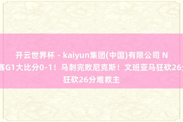 开云世界杯 - kaiyun集团(中国)有限公司 NBA总决赛G1大比分0-1！马刺完败尼克斯！文班亚马狂砍26分难救主