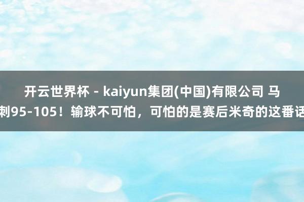 开云世界杯 - kaiyun集团(中国)有限公司 马刺95-105！输球不可怕，可怕的是赛后米奇的这番话