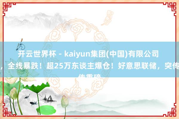 开云世界杯 - kaiyun集团(中国)有限公司 朝晨，全线暴跌！超25万东谈主爆仓！好意思联储，突传重磅