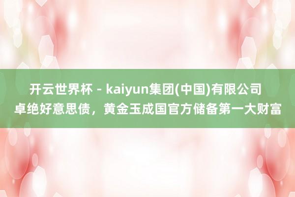开云世界杯 - kaiyun集团(中国)有限公司 卓绝好意思债，黄金玉成国官方储备第一大财富