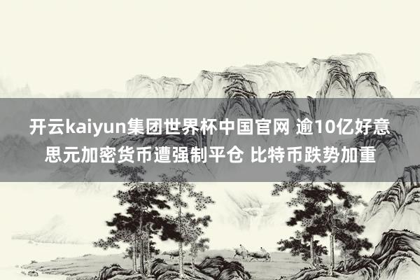 开云kaiyun集团世界杯中国官网 逾10亿好意思元加密货币遭强制平仓 比特币跌势加重