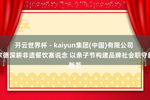 开云世界杯 - kaiyun集团(中国)有限公司 喜家德深耕非遗餐饮赛说念 以亲子节构建品牌社会职守新范