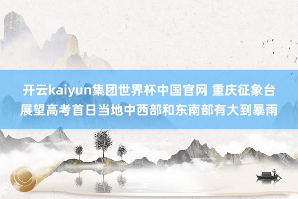 开云kaiyun集团世界杯中国官网 重庆征象台展望高考首日当地中西部和东南部有大到暴雨