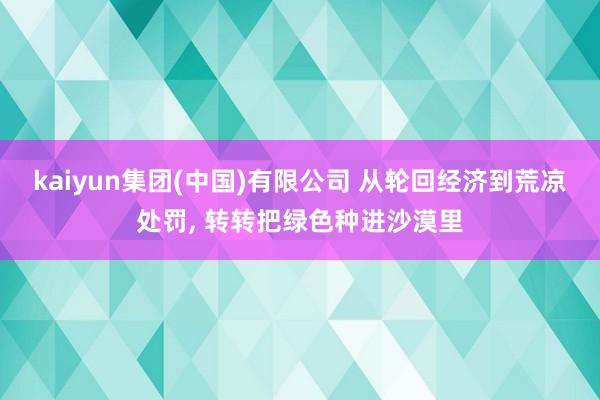 kaiyun集团(中国)有限公司 从轮回经济到荒凉处罚， 转转把绿色种进沙漠里