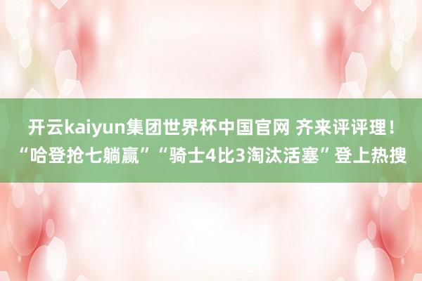 开云kaiyun集团世界杯中国官网 齐来评评理！“哈登抢七躺赢”“骑士4比3淘汰活塞”登上热搜