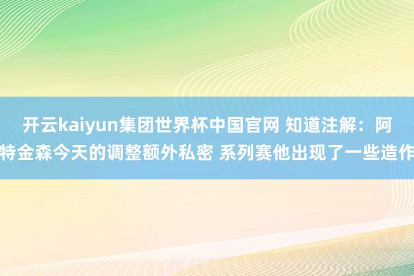 开云kaiyun集团世界杯中国官网 知道注解：阿特金森今天的调整额外私密 系列赛他出现了一些造作