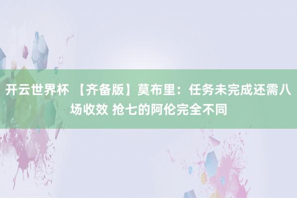 开云世界杯 【齐备版】莫布里：任务未完成还需八场收效 抢七的阿伦完全不同