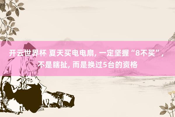 开云世界杯 夏天买电电扇， 一定坚握“8不买”， 不是瞎扯， 而是换过5台的资格