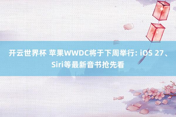 开云世界杯 苹果WWDC将于下周举行: iOS 27、Siri等最新音书抢先看