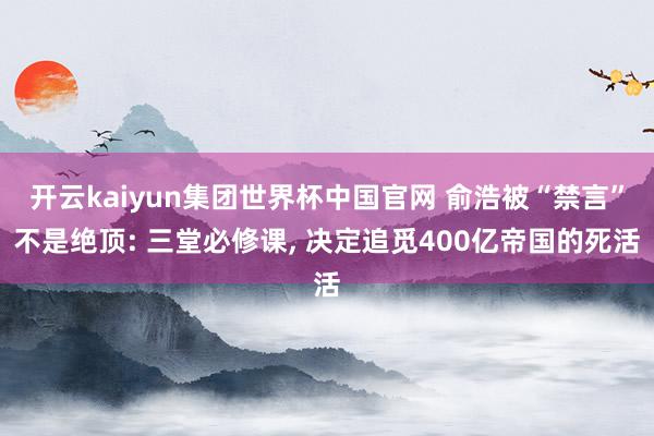 开云kaiyun集团世界杯中国官网 俞浩被“禁言”不是绝顶: 三堂必修课， 决定追觅400亿帝国的死活