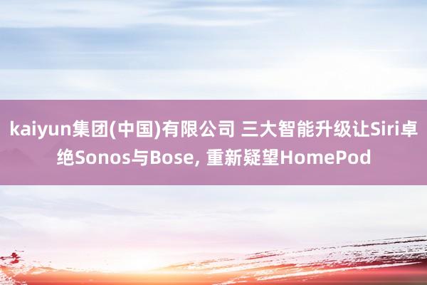 kaiyun集团(中国)有限公司 三大智能升级让Siri卓绝Sonos与Bose， 重新疑望HomePod