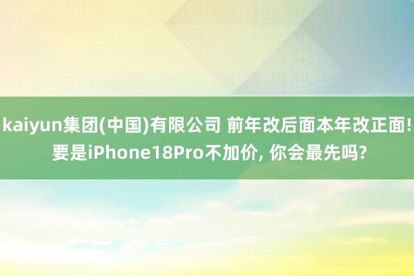 kaiyun集团(中国)有限公司 前年改后面本年改正面! 要是iPhone18Pro不加价， 你会最先吗?
