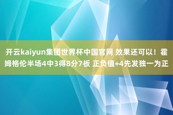 开云kaiyun集团世界杯中国官网 效果还可以！霍姆格伦半场4中3得8分7板 正负值+4先发独一为正