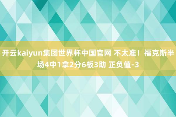 开云kaiyun集团世界杯中国官网 不太准！福克斯半场4中1拿2分6板3助 正负值-3