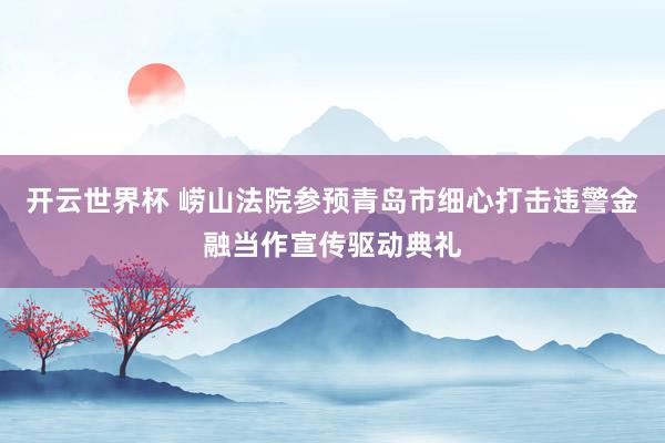 开云世界杯 崂山法院参预青岛市细心打击违警金融当作宣传驱动典礼
